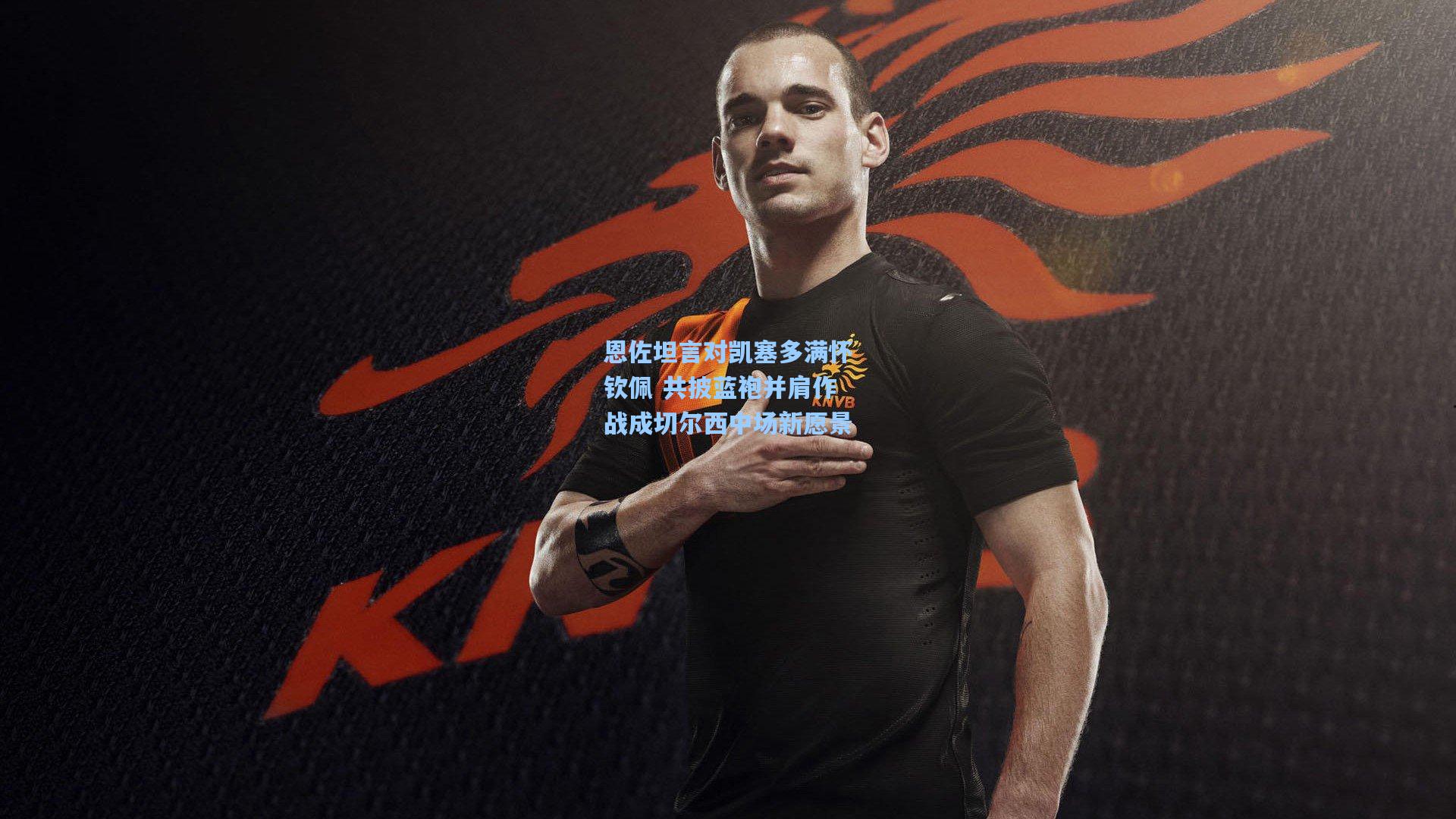 恩佐坦言对凯塞多满怀钦佩 共披蓝袍并肩作战成切尔西中场新愿景